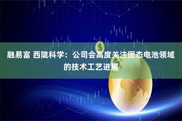 融易富 西陇科学：公司会高度关注固态电池领域的技术工艺进展