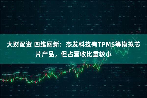 大财配资 四维图新：杰发科技有TPMS等模拟芯片产品，但占营收比重较小