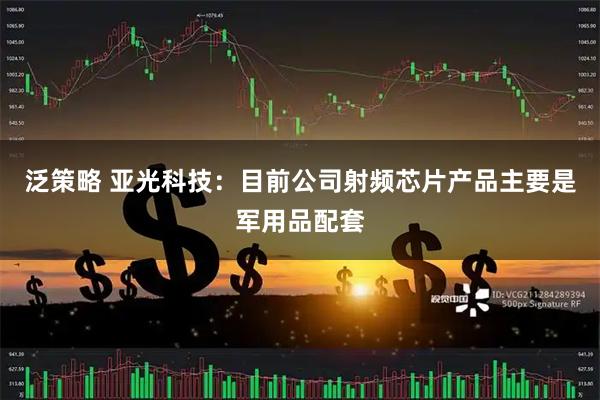 泛策略 亚光科技：目前公司射频芯片产品主要是军用品配套