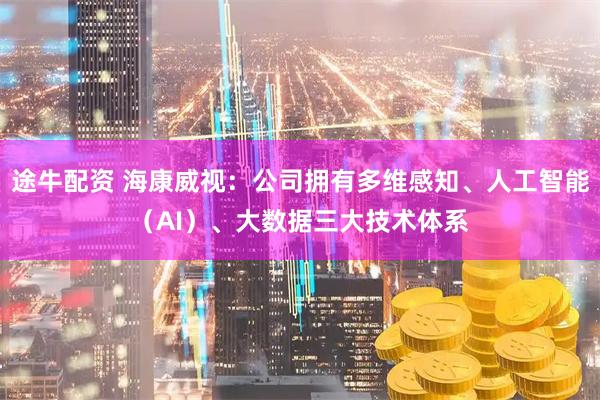 途牛配资 海康威视：公司拥有多维感知、人工智能（AI）、大数据三大技术体系