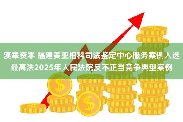 漢崋资本 福建美亚柏科司法鉴定中心服务案例入选最高法2025年人民法院反不正当竞争典型案例