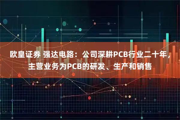 欧皇证券 强达电路：公司深耕PCB行业二十年，主营业务为PCB的研发、生产和销售