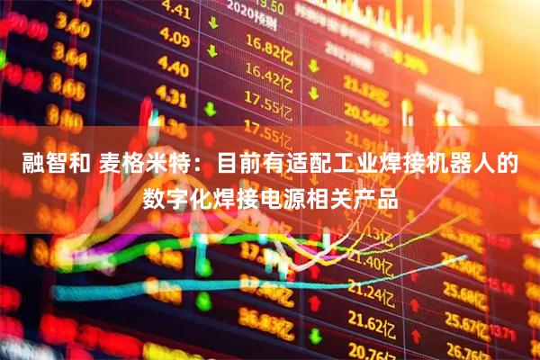 融智和 麦格米特：目前有适配工业焊接机器人的数字化焊接电源相关产品
