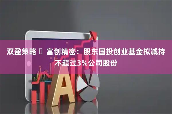 双盈策略 ​富创精密：股东国投创业基金拟减持不超过3%公司股份