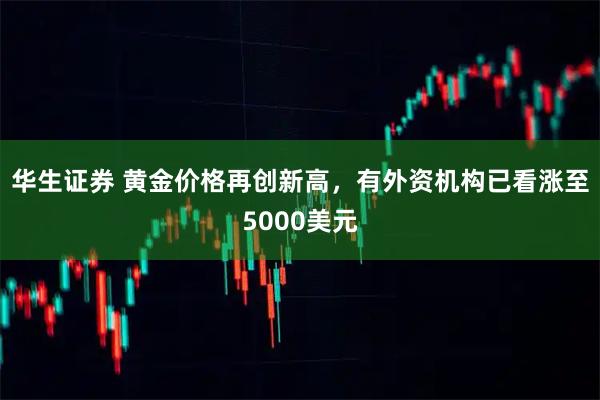 华生证券 黄金价格再创新高，有外资机构已看涨至5000美元