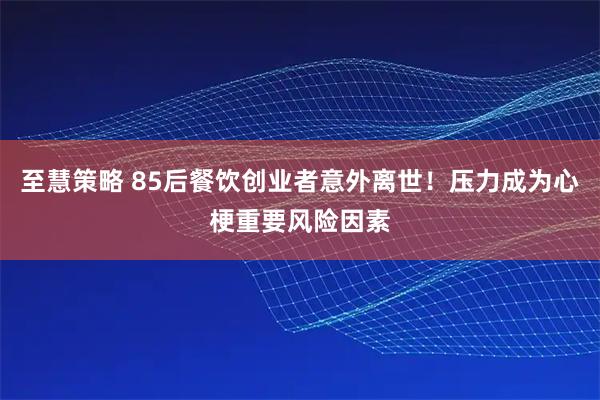 至慧策略 85后餐饮创业者意外离世！压力成为心梗重要风险因素