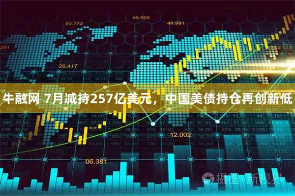 牛融网 7月减持257亿美元，中国美债持仓再创新低