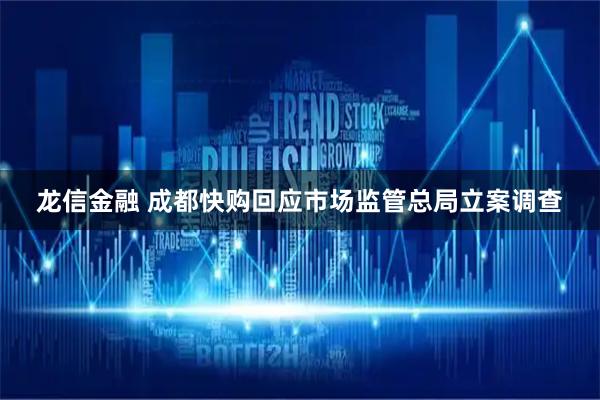 龙信金融 成都快购回应市场监管总局立案调查