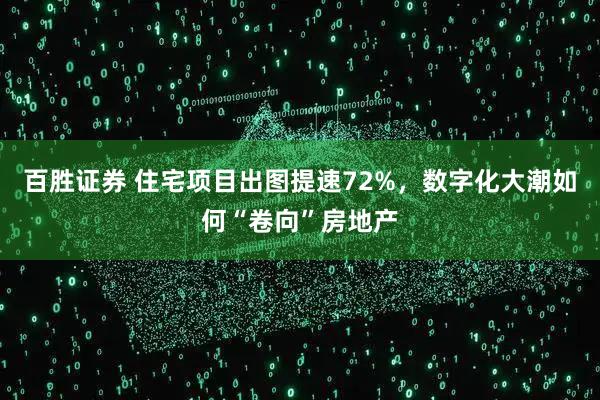 百胜证券 住宅项目出图提速72%，数字化大潮如何“卷向”房地产