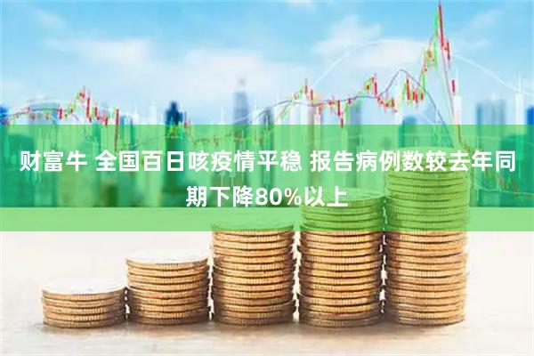 财富牛 全国百日咳疫情平稳 报告病例数较去年同期下降80%以上