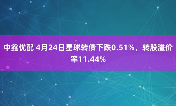 中鑫优配 4月24日星球转债下跌0.51%，转股溢价率11.44%