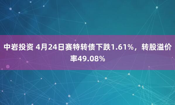 中岩投资 4月24日赛特转债下跌1.61%，转股溢价率49.08%