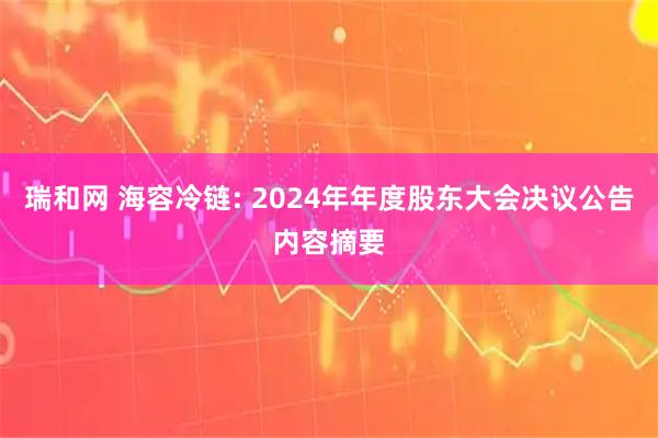 瑞和网 海容冷链: 2024年年度股东大会决议公告内容摘要