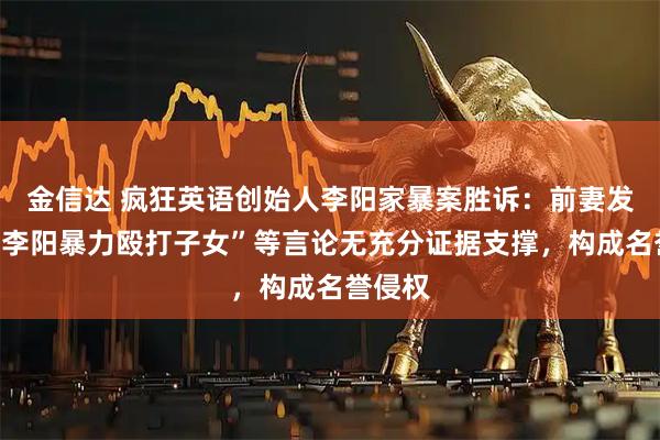 金信达 疯狂英语创始人李阳家暴案胜诉：前妻发布的“李阳暴力殴打子女”等言论无充分证据支撑，构成名誉侵权
