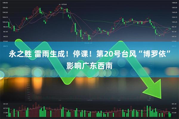 永之胜 雷雨生成！停课！第20号台风“博罗依”影响广东西南