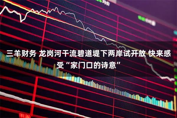 三羊财务 龙岗河干流碧道堤下两岸试开放 快来感受“家门口的诗意”