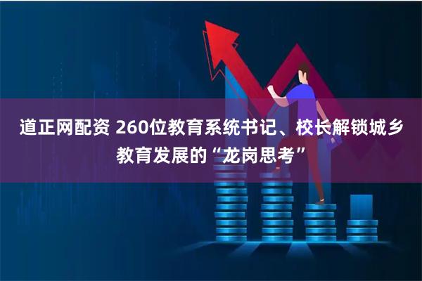 道正网配资 260位教育系统书记、校长解锁城乡教育发展的“龙岗思考”