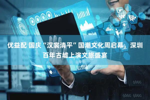 优益配 国庆“汉裳清平”国潮文化周启幕，深圳百年古墟上演文旅盛宴