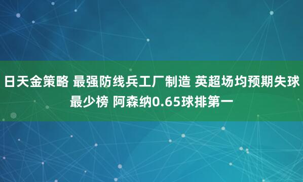 日天金策略 最强防线兵工厂制造 英超场均预期失球最少榜 阿森纳0.65球排第一