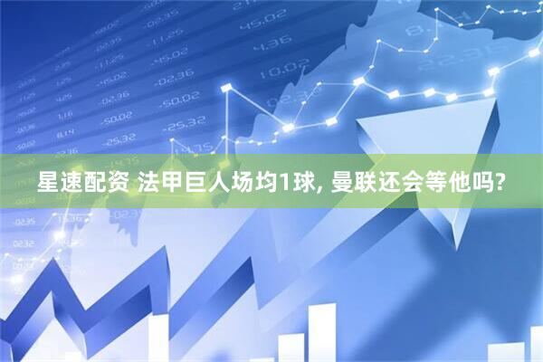 星速配资 法甲巨人场均1球, 曼联还会等他吗?
