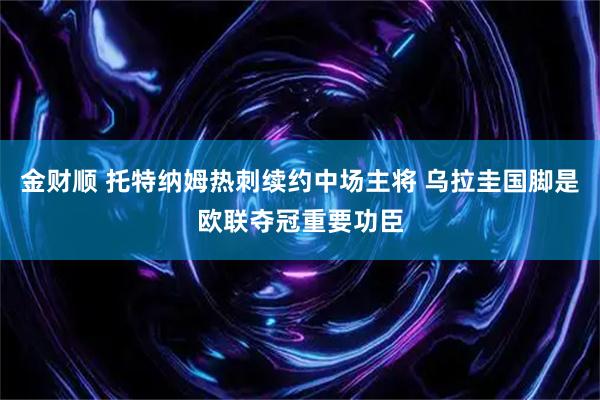 金财顺 托特纳姆热刺续约中场主将 乌拉圭国脚是欧联夺冠重要功臣