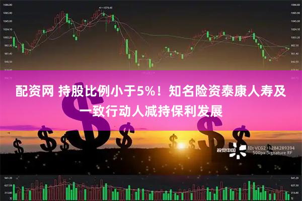 配资网 持股比例小于5%！知名险资泰康人寿及一致行动人减持保利发展