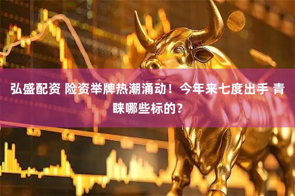 弘盛配资 险资举牌热潮涌动！今年来七度出手 青睐哪些标的？