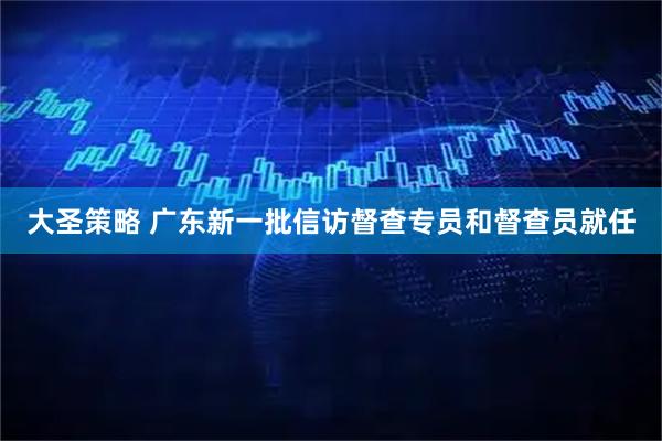 大圣策略 广东新一批信访督查专员和督查员就任