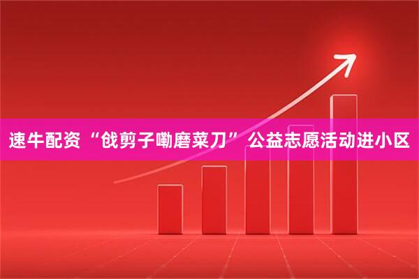速牛配资 “戗剪子嘞磨菜刀” 公益志愿活动进小区
