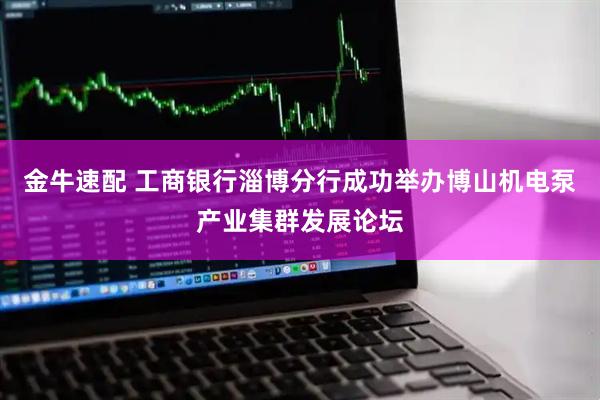 金牛速配 工商银行淄博分行成功举办博山机电泵产业集群发展论坛