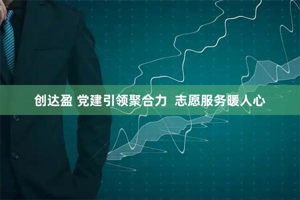 创达盈 党建引领聚合力  志愿服务暖人心
