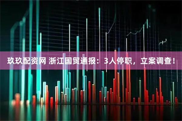 玖玖配资网 浙江国贸通报：3人停职，立案调查！
