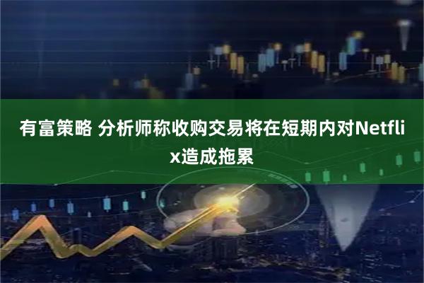 有富策略 分析师称收购交易将在短期内对Netflix造成拖累