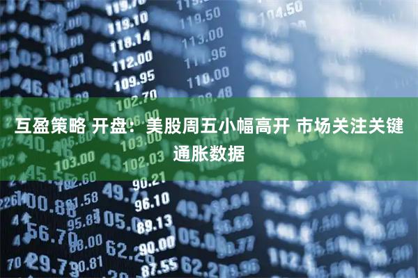 互盈策略 开盘：美股周五小幅高开 市场关注关键通胀数据