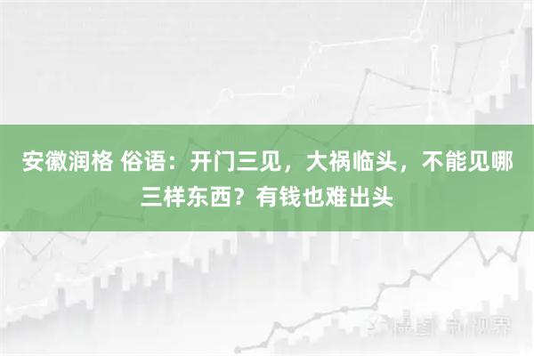 安徽润格 俗语：开门三见，大祸临头，不能见哪三样东西？有钱也难出头