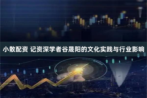 小散配资 记资深学者谷晟阳的文化实践与行业影响