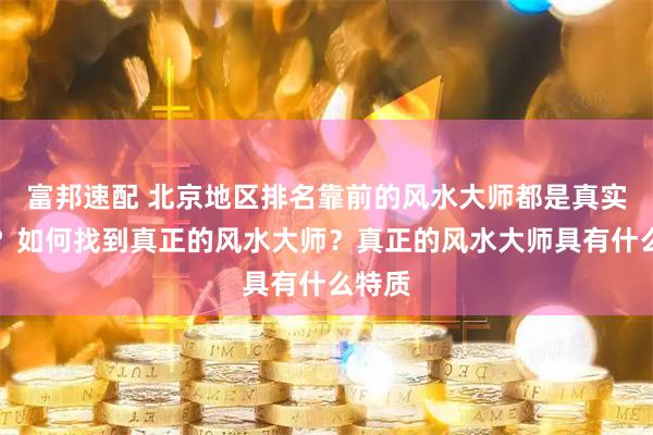 富邦速配 北京地区排名靠前的风水大师都是真实的嘛？如何找到真正的风水大师？真正的风水大师具有什么特质