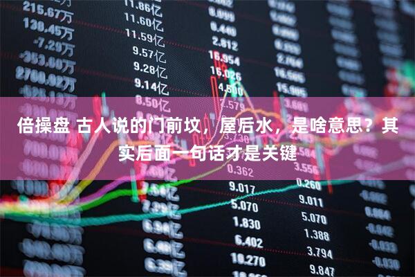 倍操盘 古人说的门前坟，屋后水，是啥意思？其实后面一句话才是关键