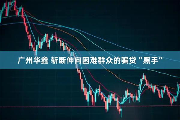 广州华鑫 斩断伸向困难群众的骗贷“黑手”