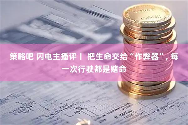 策略吧 闪电主播评丨 把生命交给“作弊器”, 每一次行驶都是赌命
