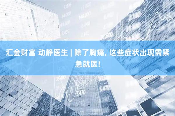汇金财富 动静医生 | 除了胸痛, 这些症状出现需紧急就医!