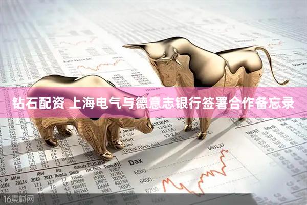 钻石配资 上海电气与德意志银行签署合作备忘录