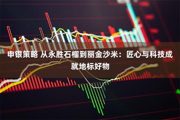 申银策略 从永胜石榴到丽金沙米：匠心与科技成就地标好物