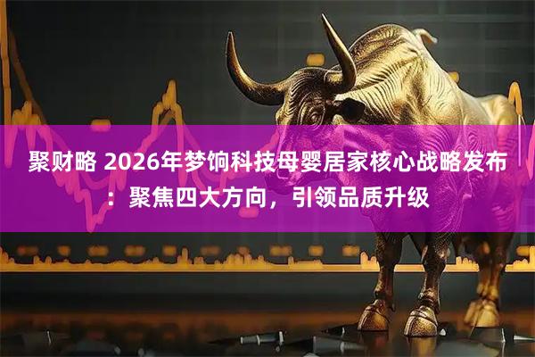 聚财略 2026年梦饷科技母婴居家核心战略发布：聚焦四大方向，引领品质升级