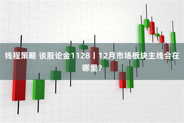 钱程策略 谈股论金1128丨12月市场板块主线会在哪里？