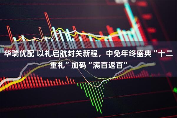 华瑞优配 以礼启航封关新程，中免年终盛典“十二重礼”加码“满百返百”