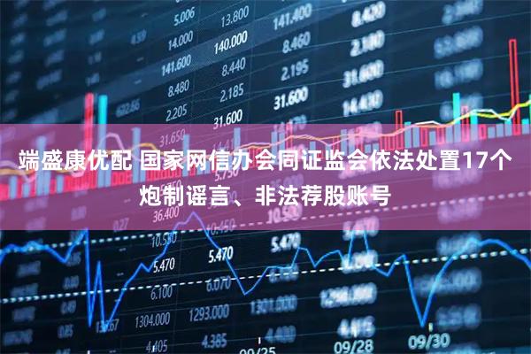 端盛康优配 国家网信办会同证监会依法处置17个炮制谣言、非法荐股账号