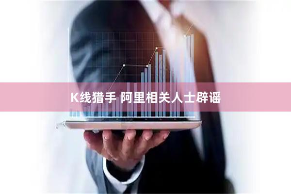 K线猎手 阿里相关人士辟谣
