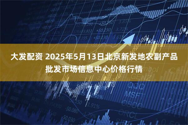 大发配资 2025年5月13日北京新发地农副产品批发市场信息中心价格行情