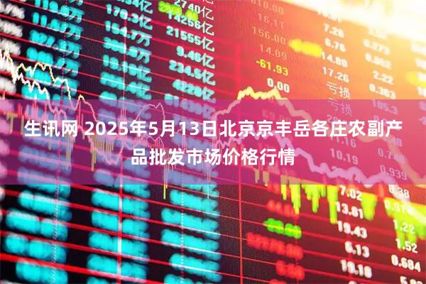 生讯网 2025年5月13日北京京丰岳各庄农副产品批发市场价格行情
